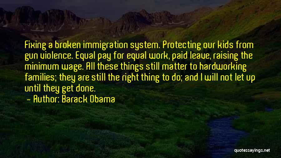 Barack Obama Quotes: Fixing A Broken Immigration System. Protecting Our Kids From Gun Violence. Equal Pay For Equal Work, Paid Leave, Raising The