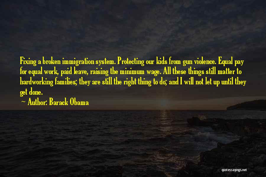 Barack Obama Quotes: Fixing A Broken Immigration System. Protecting Our Kids From Gun Violence. Equal Pay For Equal Work, Paid Leave, Raising The