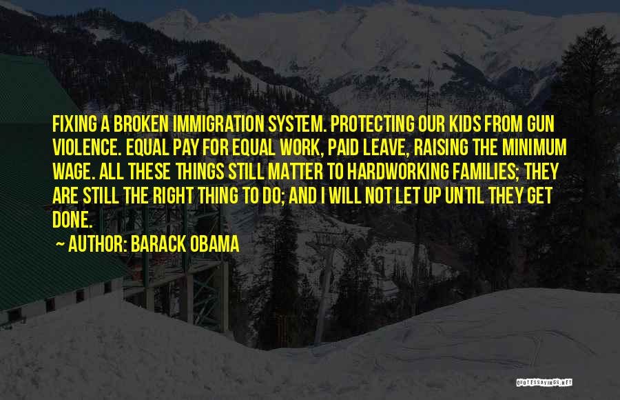Barack Obama Quotes: Fixing A Broken Immigration System. Protecting Our Kids From Gun Violence. Equal Pay For Equal Work, Paid Leave, Raising The