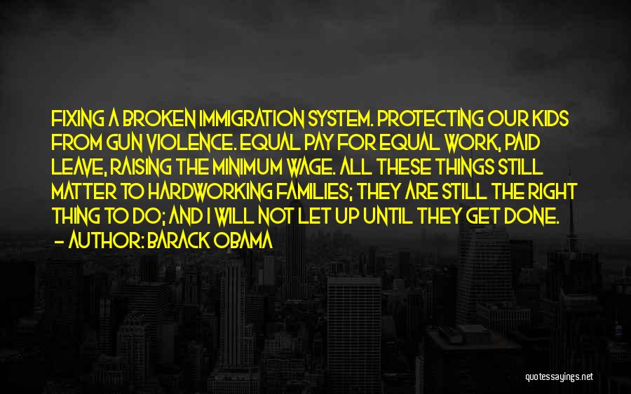 Barack Obama Quotes: Fixing A Broken Immigration System. Protecting Our Kids From Gun Violence. Equal Pay For Equal Work, Paid Leave, Raising The