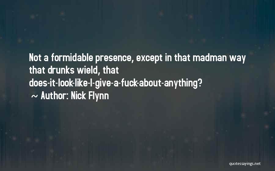 Nick Flynn Quotes: Not A Formidable Presence, Except In That Madman Way That Drunks Wield, That Does-it-look-like-i-give-a-fuck-about-anything?