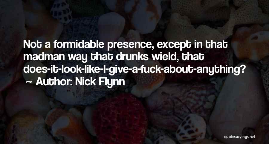Nick Flynn Quotes: Not A Formidable Presence, Except In That Madman Way That Drunks Wield, That Does-it-look-like-i-give-a-fuck-about-anything?