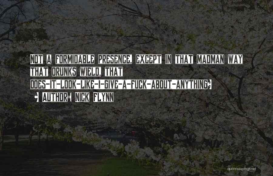 Nick Flynn Quotes: Not A Formidable Presence, Except In That Madman Way That Drunks Wield, That Does-it-look-like-i-give-a-fuck-about-anything?