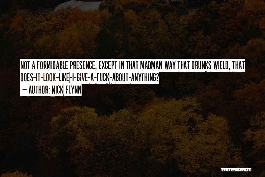 Nick Flynn Quotes: Not A Formidable Presence, Except In That Madman Way That Drunks Wield, That Does-it-look-like-i-give-a-fuck-about-anything?