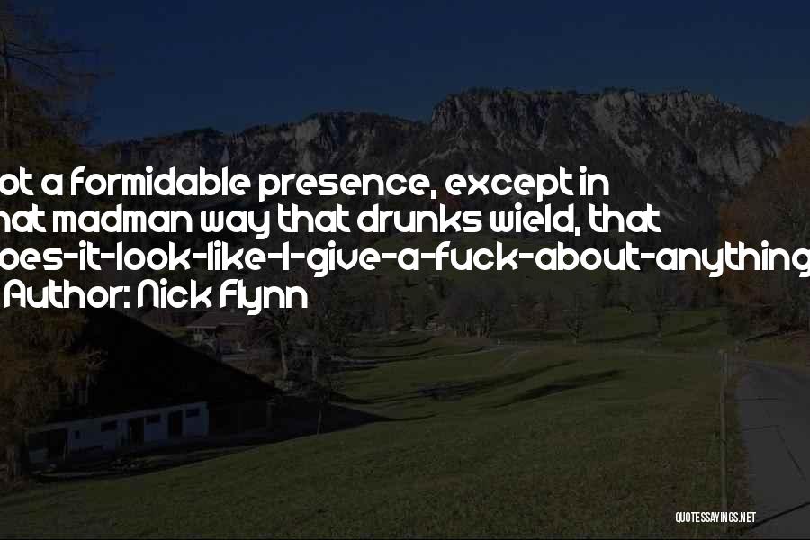 Nick Flynn Quotes: Not A Formidable Presence, Except In That Madman Way That Drunks Wield, That Does-it-look-like-i-give-a-fuck-about-anything?