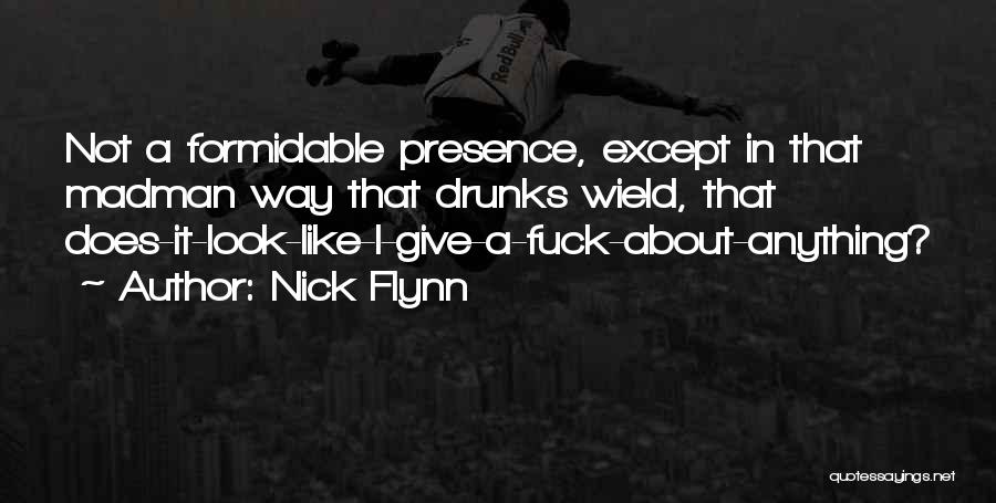 Nick Flynn Quotes: Not A Formidable Presence, Except In That Madman Way That Drunks Wield, That Does-it-look-like-i-give-a-fuck-about-anything?