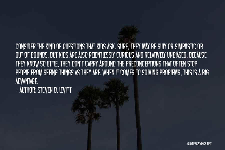 Steven D. Levitt Quotes: Consider The Kind Of Questions That Kids Ask. Sure, They May Be Silly Or Simplistic Or Out Of Bounds. But