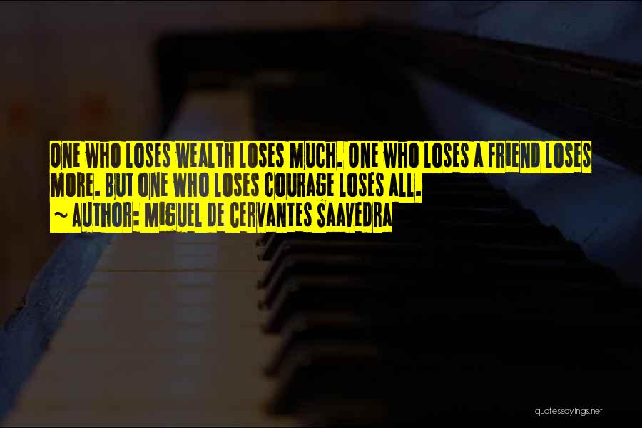 Miguel De Cervantes Saavedra Quotes: One Who Loses Wealth Loses Much. One Who Loses A Friend Loses More. But One Who Loses Courage Loses All.