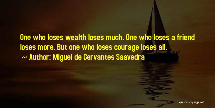 Miguel De Cervantes Saavedra Quotes: One Who Loses Wealth Loses Much. One Who Loses A Friend Loses More. But One Who Loses Courage Loses All.