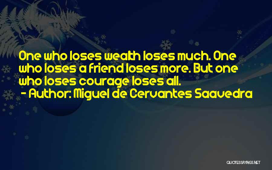 Miguel De Cervantes Saavedra Quotes: One Who Loses Wealth Loses Much. One Who Loses A Friend Loses More. But One Who Loses Courage Loses All.