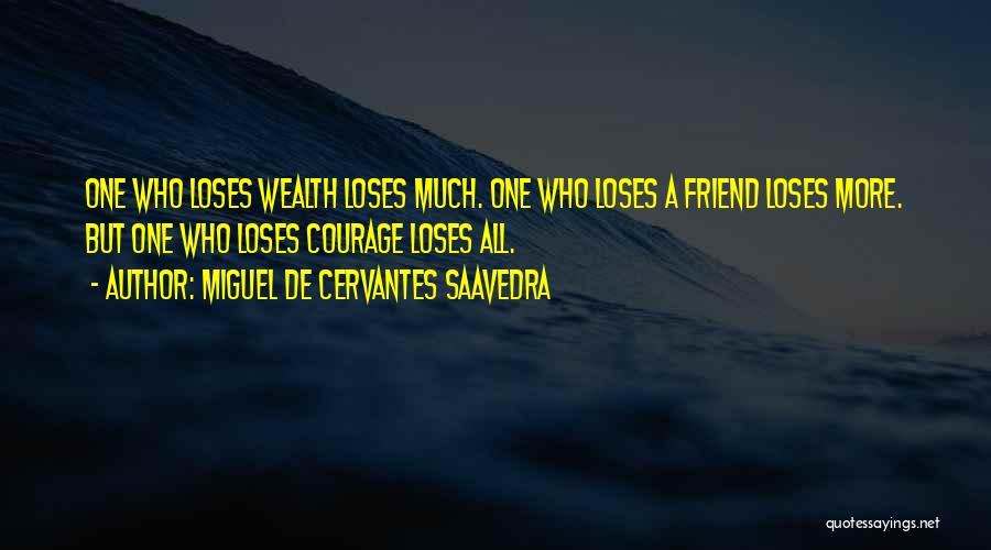 Miguel De Cervantes Saavedra Quotes: One Who Loses Wealth Loses Much. One Who Loses A Friend Loses More. But One Who Loses Courage Loses All.