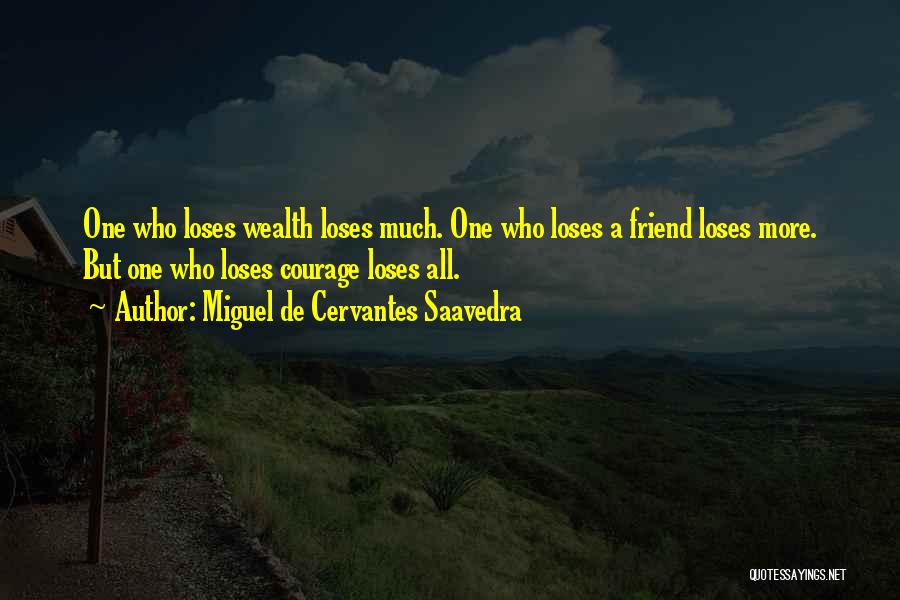 Miguel De Cervantes Saavedra Quotes: One Who Loses Wealth Loses Much. One Who Loses A Friend Loses More. But One Who Loses Courage Loses All.