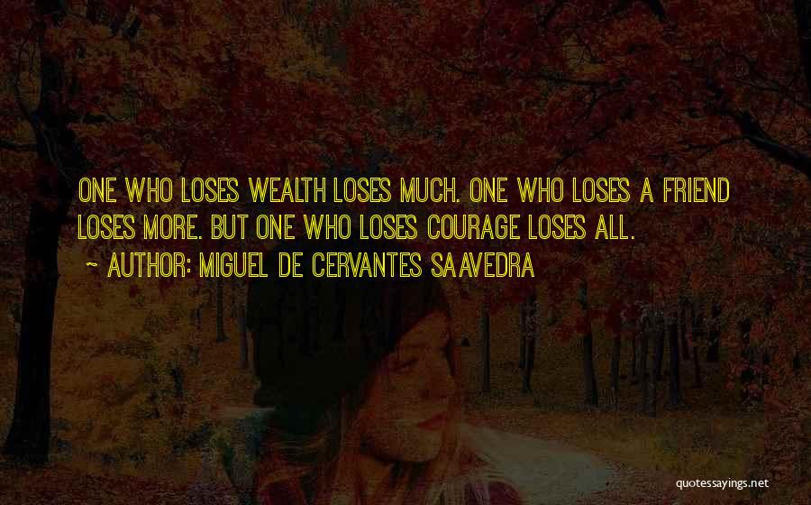 Miguel De Cervantes Saavedra Quotes: One Who Loses Wealth Loses Much. One Who Loses A Friend Loses More. But One Who Loses Courage Loses All.