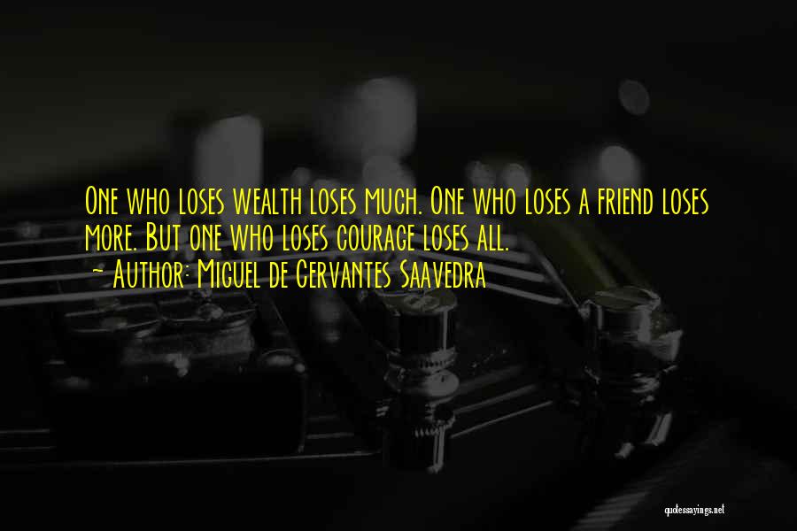 Miguel De Cervantes Saavedra Quotes: One Who Loses Wealth Loses Much. One Who Loses A Friend Loses More. But One Who Loses Courage Loses All.