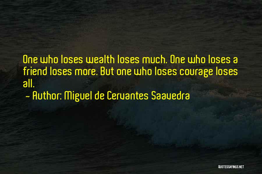 Miguel De Cervantes Saavedra Quotes: One Who Loses Wealth Loses Much. One Who Loses A Friend Loses More. But One Who Loses Courage Loses All.