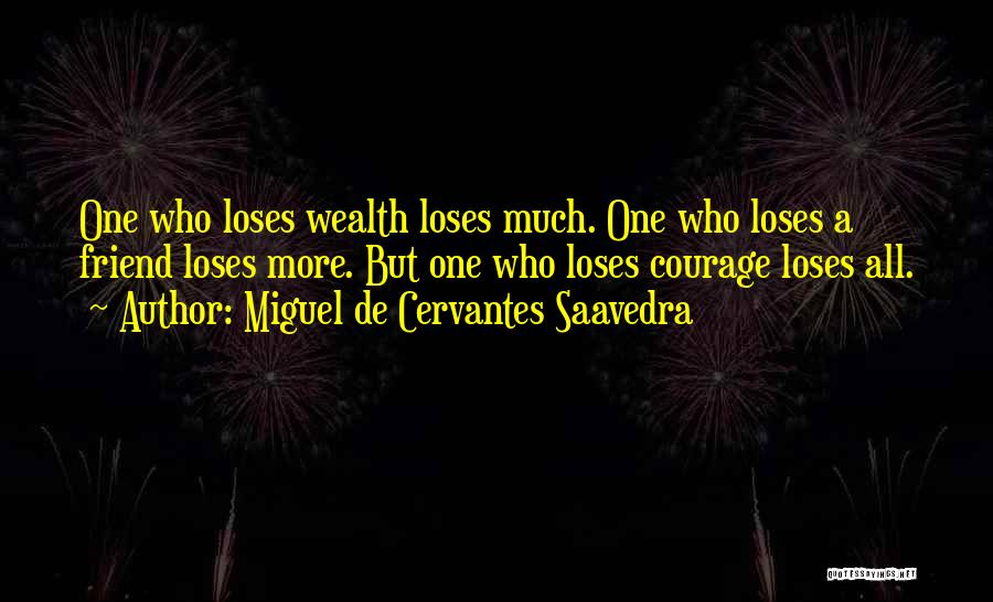 Miguel De Cervantes Saavedra Quotes: One Who Loses Wealth Loses Much. One Who Loses A Friend Loses More. But One Who Loses Courage Loses All.