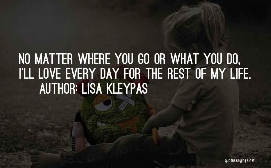 Lisa Kleypas Quotes: No Matter Where You Go Or What You Do, I'll Love Every Day For The Rest Of My Life.