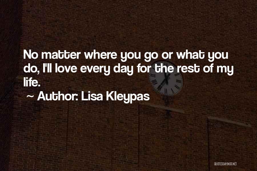 Lisa Kleypas Quotes: No Matter Where You Go Or What You Do, I'll Love Every Day For The Rest Of My Life.