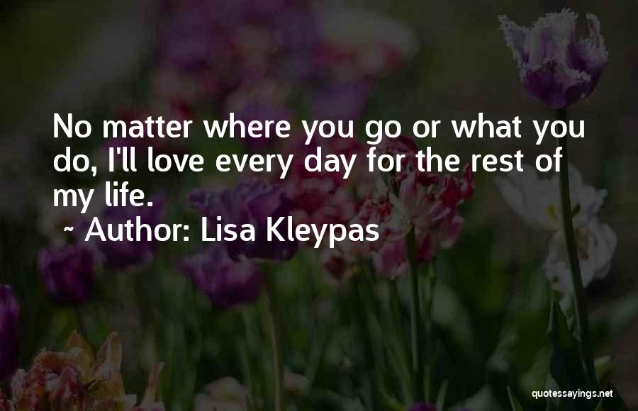 Lisa Kleypas Quotes: No Matter Where You Go Or What You Do, I'll Love Every Day For The Rest Of My Life.