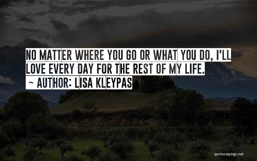 Lisa Kleypas Quotes: No Matter Where You Go Or What You Do, I'll Love Every Day For The Rest Of My Life.