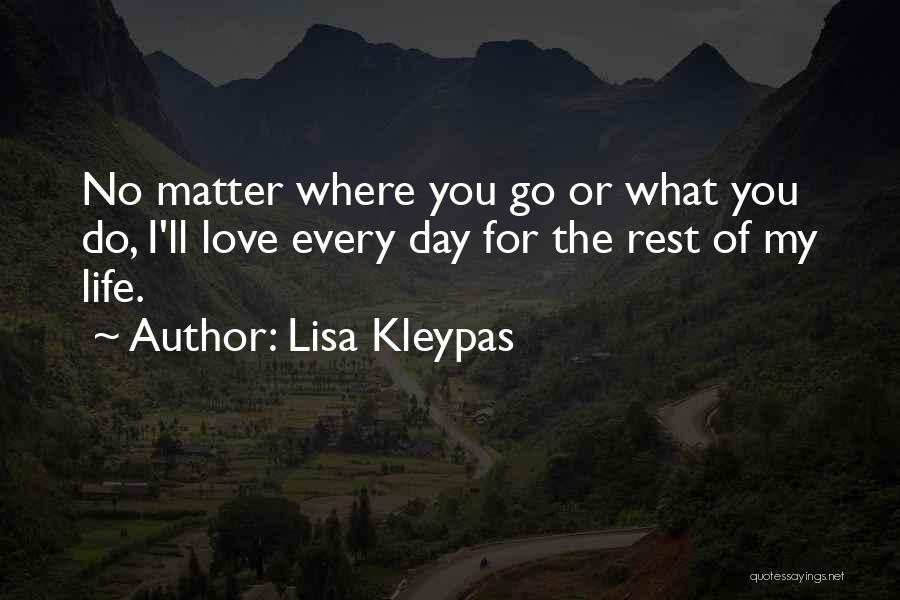 Lisa Kleypas Quotes: No Matter Where You Go Or What You Do, I'll Love Every Day For The Rest Of My Life.