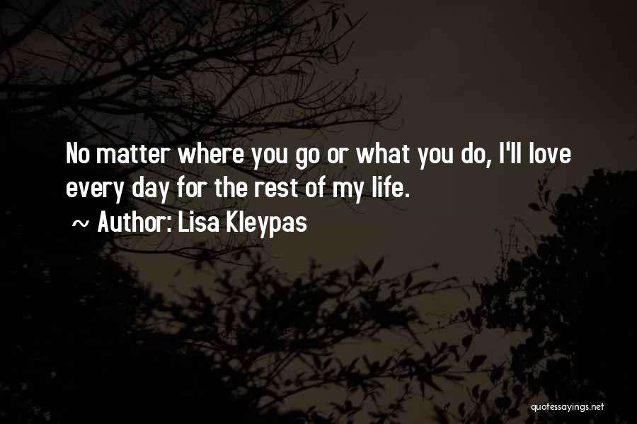 Lisa Kleypas Quotes: No Matter Where You Go Or What You Do, I'll Love Every Day For The Rest Of My Life.