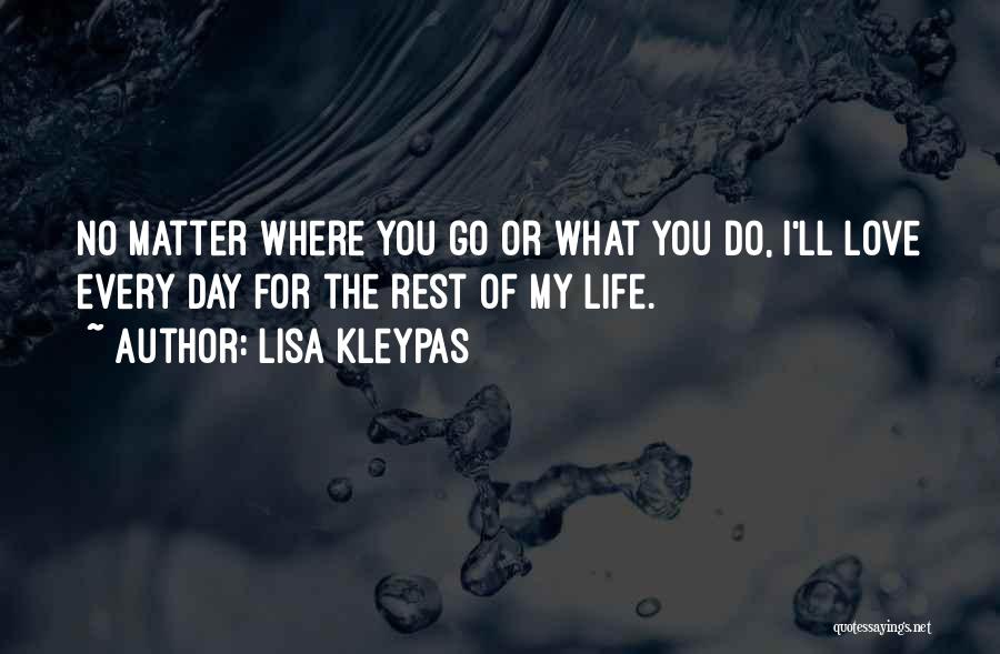 Lisa Kleypas Quotes: No Matter Where You Go Or What You Do, I'll Love Every Day For The Rest Of My Life.