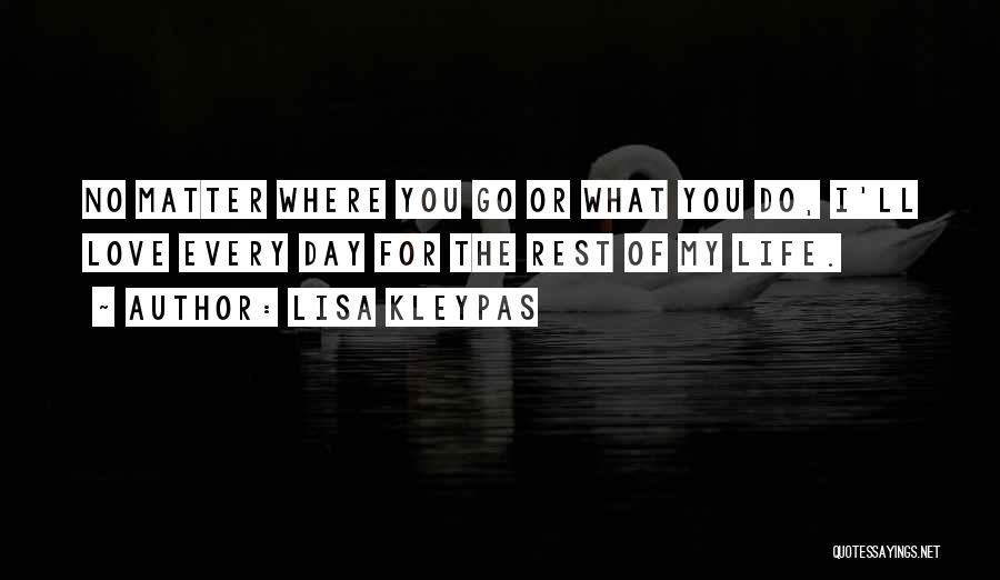 Lisa Kleypas Quotes: No Matter Where You Go Or What You Do, I'll Love Every Day For The Rest Of My Life.