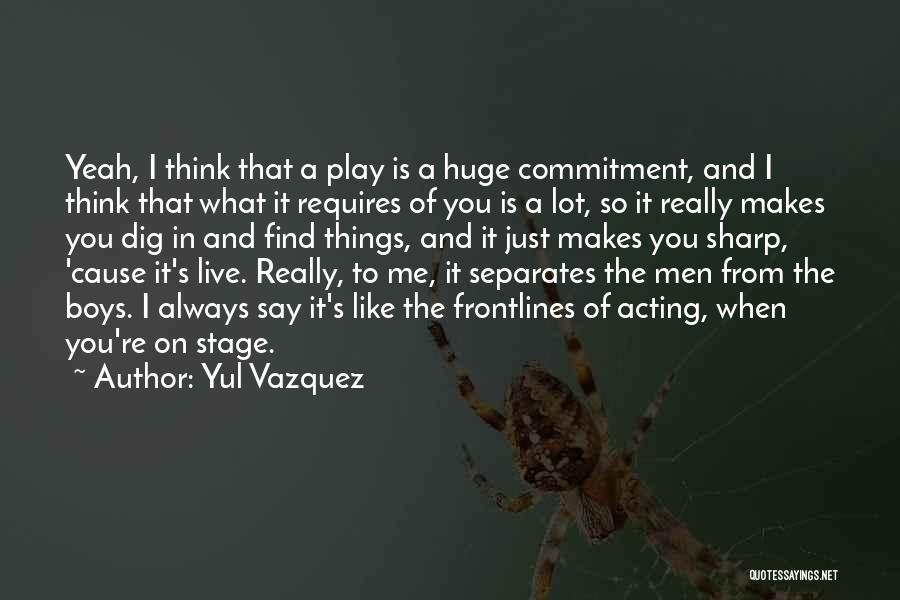 Yul Vazquez Quotes: Yeah, I Think That A Play Is A Huge Commitment, And I Think That What It Requires Of You Is