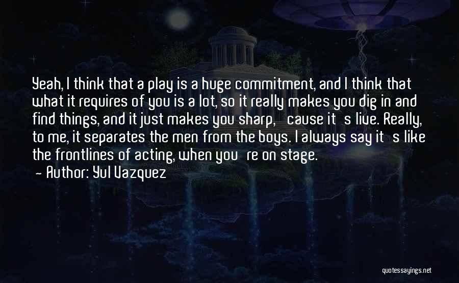 Yul Vazquez Quotes: Yeah, I Think That A Play Is A Huge Commitment, And I Think That What It Requires Of You Is