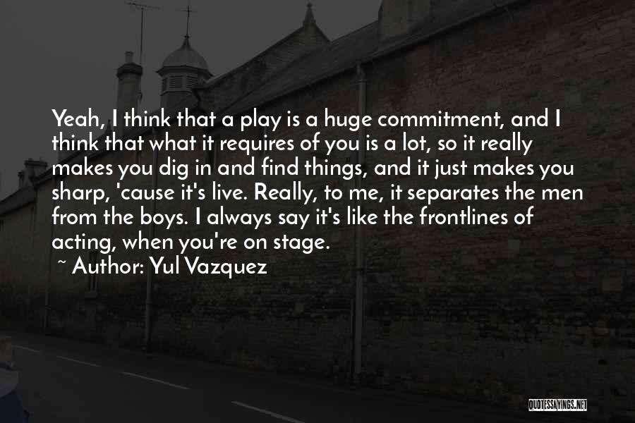 Yul Vazquez Quotes: Yeah, I Think That A Play Is A Huge Commitment, And I Think That What It Requires Of You Is