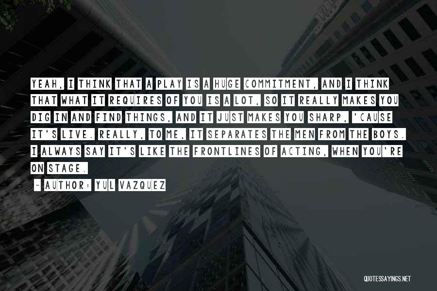 Yul Vazquez Quotes: Yeah, I Think That A Play Is A Huge Commitment, And I Think That What It Requires Of You Is