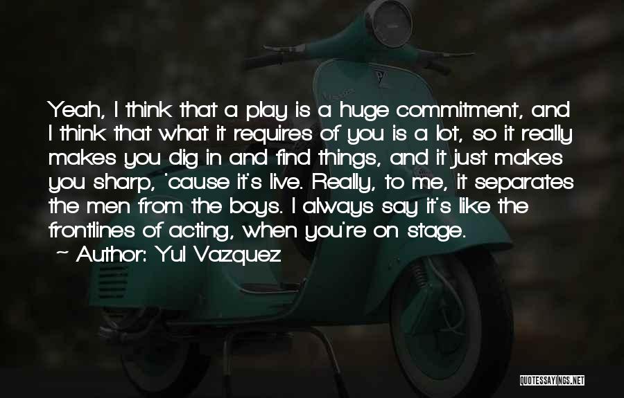 Yul Vazquez Quotes: Yeah, I Think That A Play Is A Huge Commitment, And I Think That What It Requires Of You Is