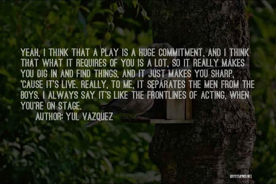 Yul Vazquez Quotes: Yeah, I Think That A Play Is A Huge Commitment, And I Think That What It Requires Of You Is