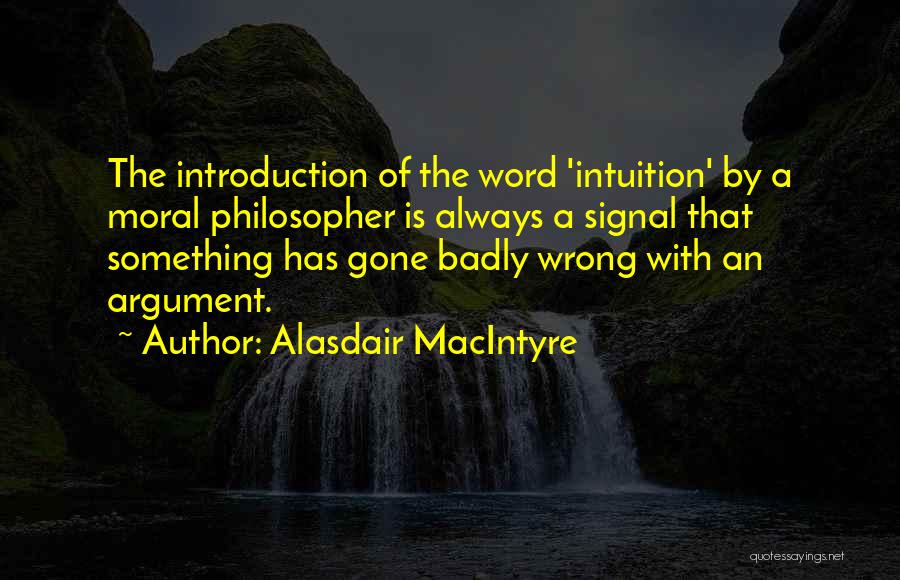 Alasdair MacIntyre Quotes: The Introduction Of The Word 'intuition' By A Moral Philosopher Is Always A Signal That Something Has Gone Badly Wrong