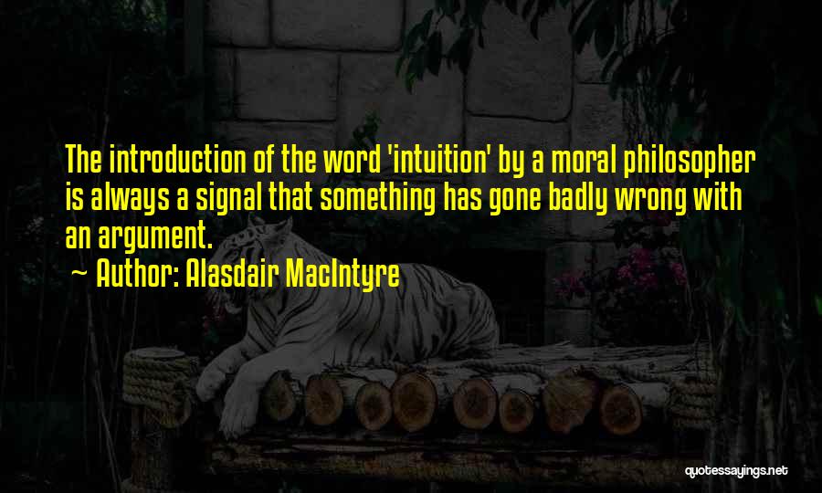 Alasdair MacIntyre Quotes: The Introduction Of The Word 'intuition' By A Moral Philosopher Is Always A Signal That Something Has Gone Badly Wrong