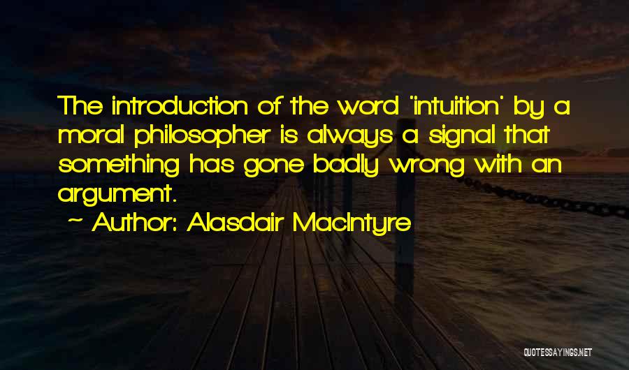 Alasdair MacIntyre Quotes: The Introduction Of The Word 'intuition' By A Moral Philosopher Is Always A Signal That Something Has Gone Badly Wrong