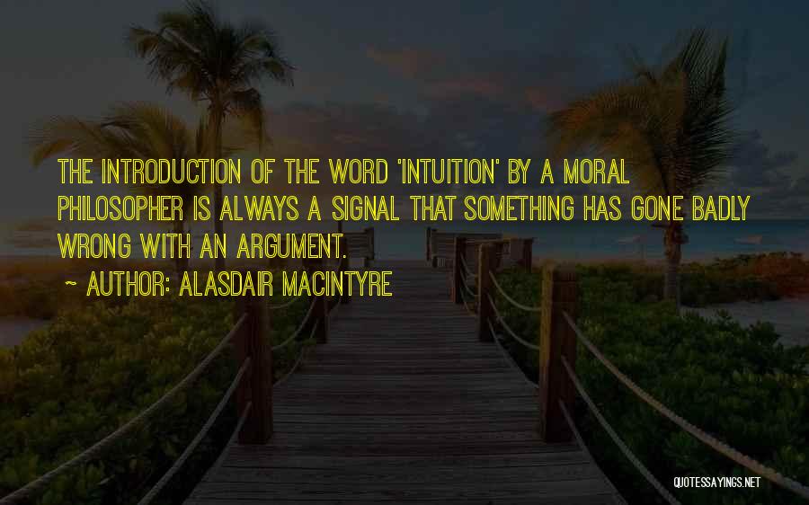 Alasdair MacIntyre Quotes: The Introduction Of The Word 'intuition' By A Moral Philosopher Is Always A Signal That Something Has Gone Badly Wrong