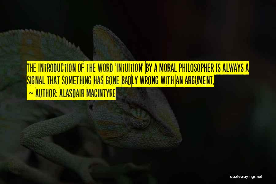 Alasdair MacIntyre Quotes: The Introduction Of The Word 'intuition' By A Moral Philosopher Is Always A Signal That Something Has Gone Badly Wrong