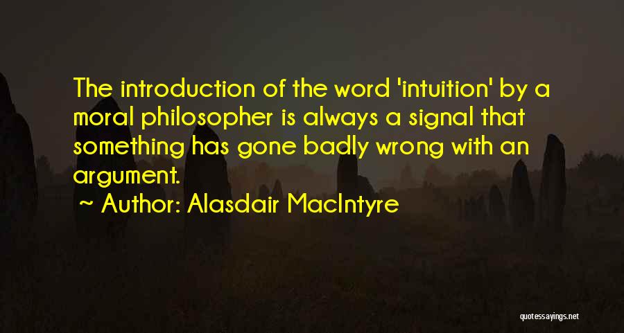 Alasdair MacIntyre Quotes: The Introduction Of The Word 'intuition' By A Moral Philosopher Is Always A Signal That Something Has Gone Badly Wrong