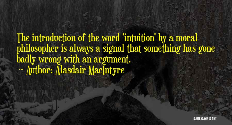 Alasdair MacIntyre Quotes: The Introduction Of The Word 'intuition' By A Moral Philosopher Is Always A Signal That Something Has Gone Badly Wrong