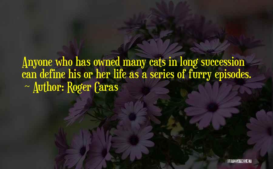 Roger Caras Quotes: Anyone Who Has Owned Many Cats In Long Succession Can Define His Or Her Life As A Series Of Furry