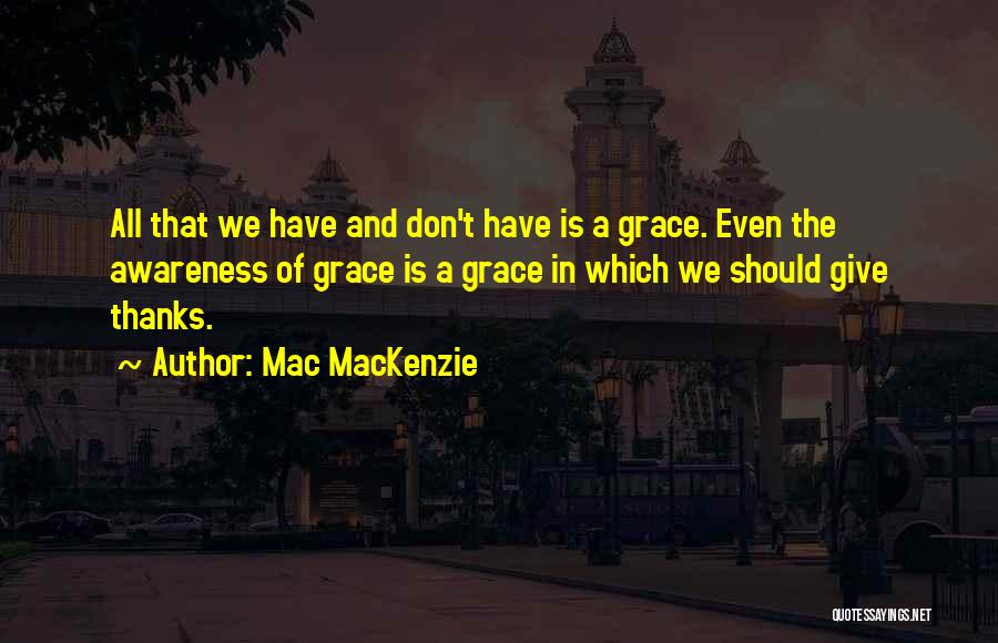 Mac MacKenzie Quotes: All That We Have And Don't Have Is A Grace. Even The Awareness Of Grace Is A Grace In Which
