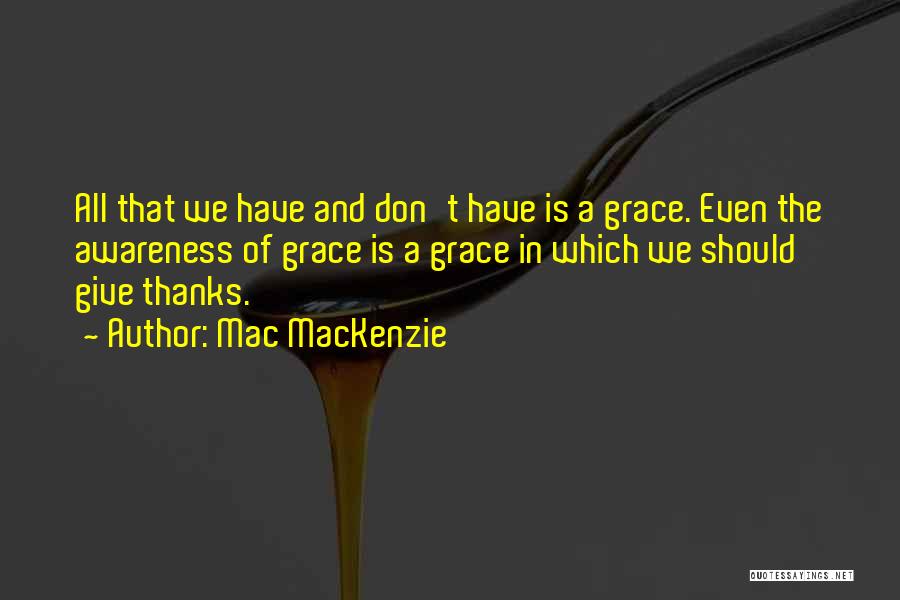 Mac MacKenzie Quotes: All That We Have And Don't Have Is A Grace. Even The Awareness Of Grace Is A Grace In Which