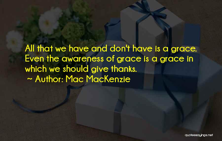 Mac MacKenzie Quotes: All That We Have And Don't Have Is A Grace. Even The Awareness Of Grace Is A Grace In Which