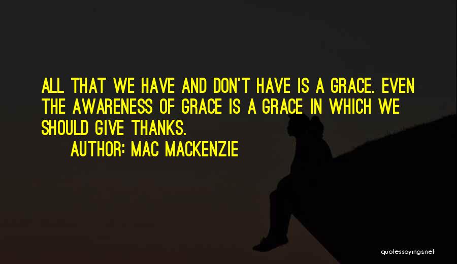 Mac MacKenzie Quotes: All That We Have And Don't Have Is A Grace. Even The Awareness Of Grace Is A Grace In Which