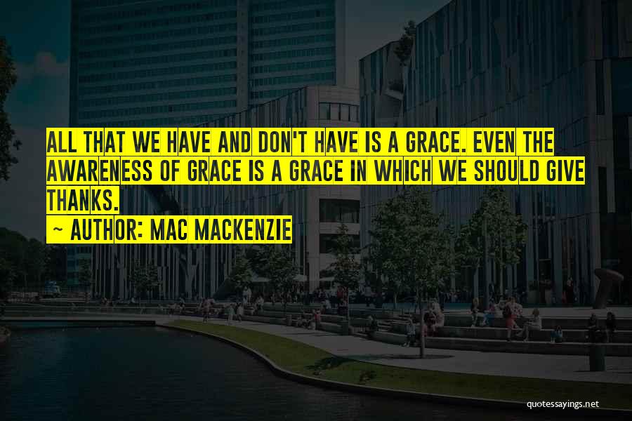 Mac MacKenzie Quotes: All That We Have And Don't Have Is A Grace. Even The Awareness Of Grace Is A Grace In Which