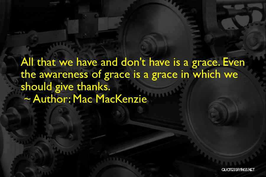 Mac MacKenzie Quotes: All That We Have And Don't Have Is A Grace. Even The Awareness Of Grace Is A Grace In Which