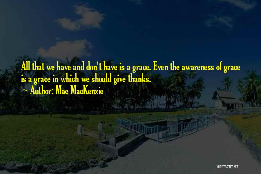 Mac MacKenzie Quotes: All That We Have And Don't Have Is A Grace. Even The Awareness Of Grace Is A Grace In Which