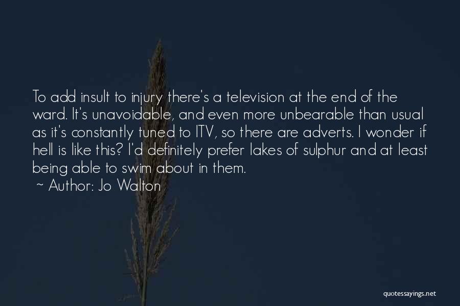 Jo Walton Quotes: To Add Insult To Injury There's A Television At The End Of The Ward. It's Unavoidable, And Even More Unbearable